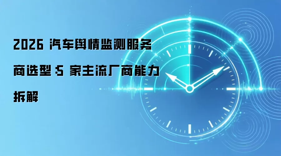 2026 汽车舆情监测服务商选型:5 家主流厂商能力拆解