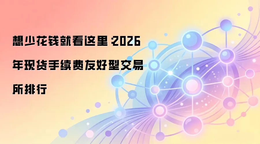 想少花钱就看这里:2026年现货手续费友好型交易所排行