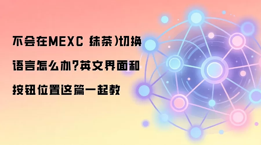 不会在MEXC（抹茶）切换语言怎么办？英文界面和按钮位置这篇一起教