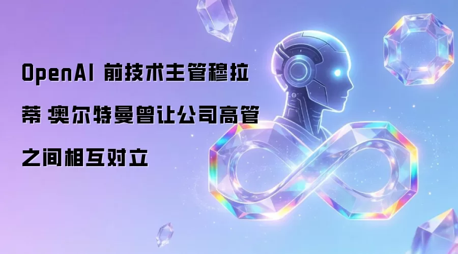 OpenAI 前技术主管穆拉蒂:奥尔特曼曾让公司高管之间相互对立
