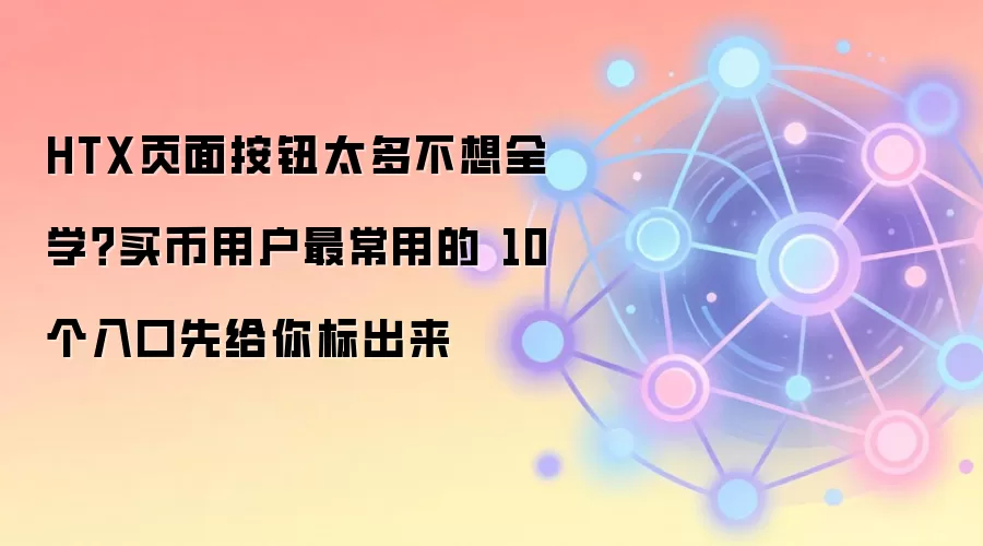 HTX页面按钮太多不想全学？买币用户最常用的 10 个入口先给你标出来