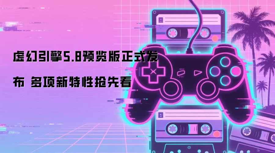 虚幻引擎5.8预览版正式发布 多项新特性抢先看