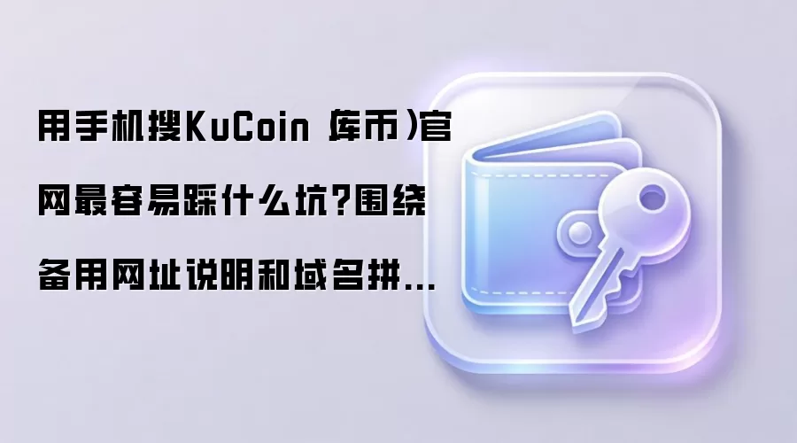 用手机搜KuCoin（库币）官网最容易踩什么坑？围绕备用网址说明和域名拼写给你讲透