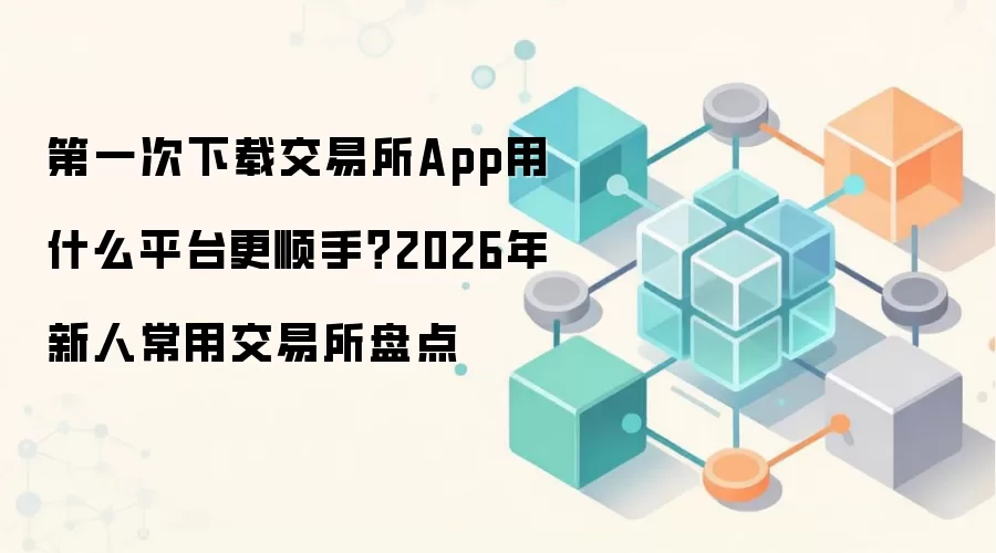 第一次下载交易所App用什么平台更顺手？2026年新人常用交易所盘点