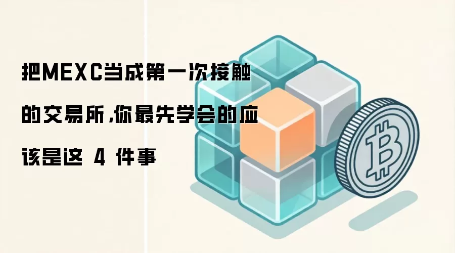 把MEXC当成第一次接触的交易所，你最先学会的应该是这 4 件事