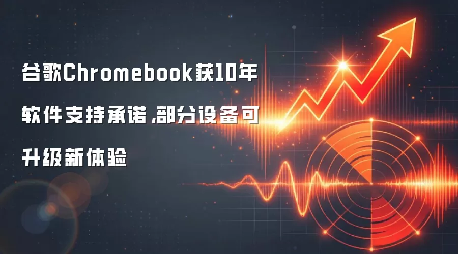 谷歌Chromebook获10年软件支持承诺，部分设备可升级新体验