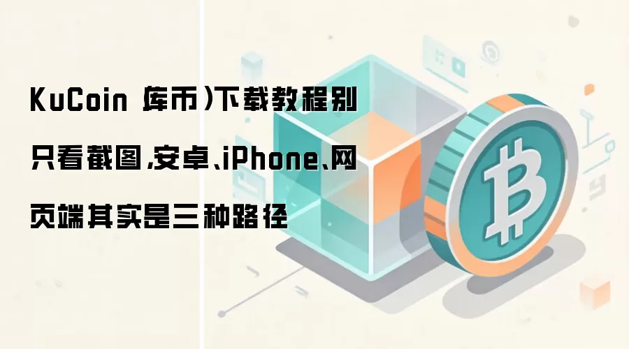 KuCoin（库币）下载教程别只看截图，安卓、iPhone、网页端其实是三种路径