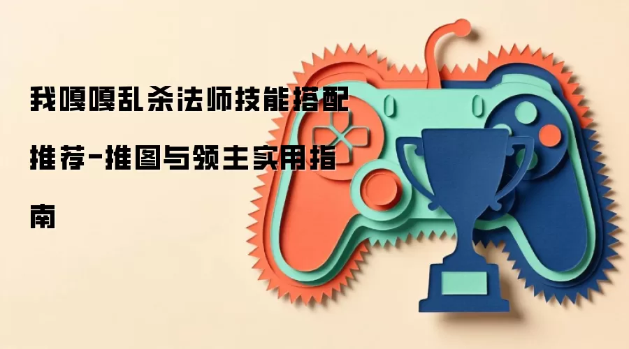 我嘎嘎乱杀法师技能搭配推荐-推图与领主实用指南