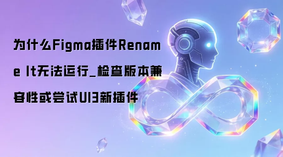 为什么Figma插件Rename It无法运行_检查版本兼容性或尝试UI3新插件