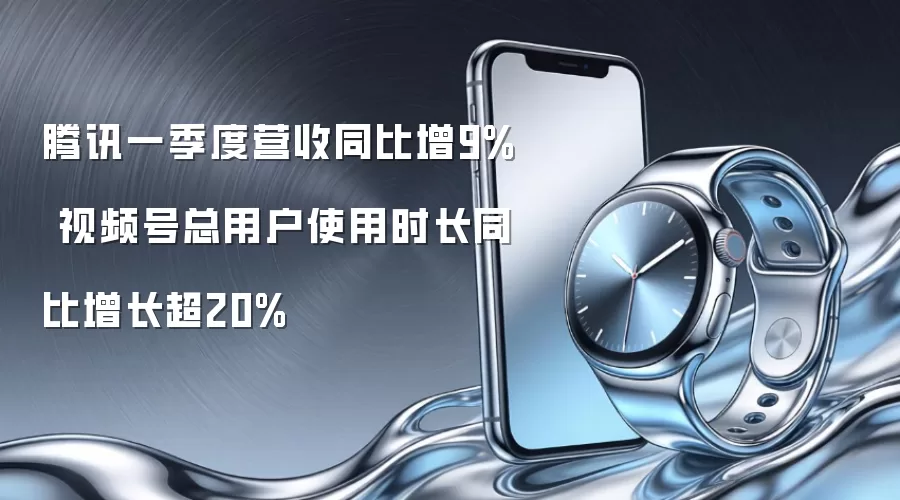 腾讯一季度营收同比增9% 视频号总用户使用时长同比增长超20%