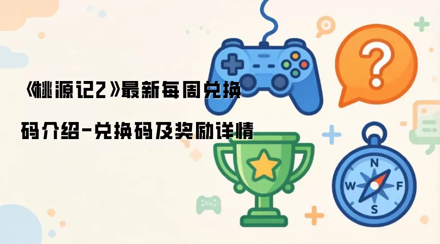 《桃源记2》最新每周兑换码介绍-兑换码及奖励详情