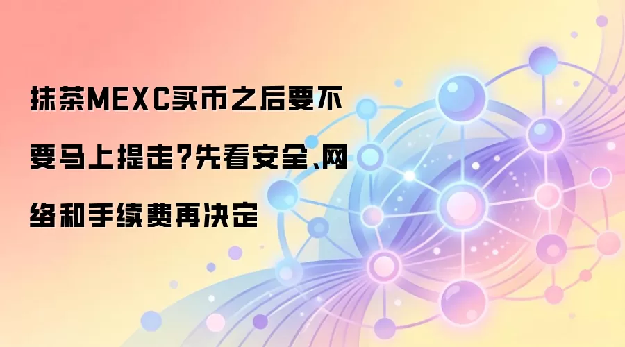 抹茶MEXC买币之后要不要马上提走？先看安全、网络和手续费再决定