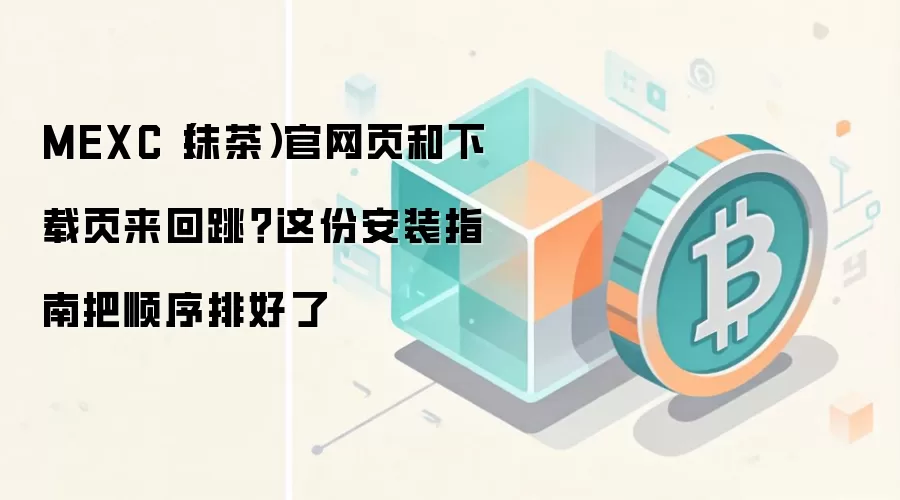 MEXC（抹茶）官网页和下载页来回跳？这份安装指南把顺序排好了