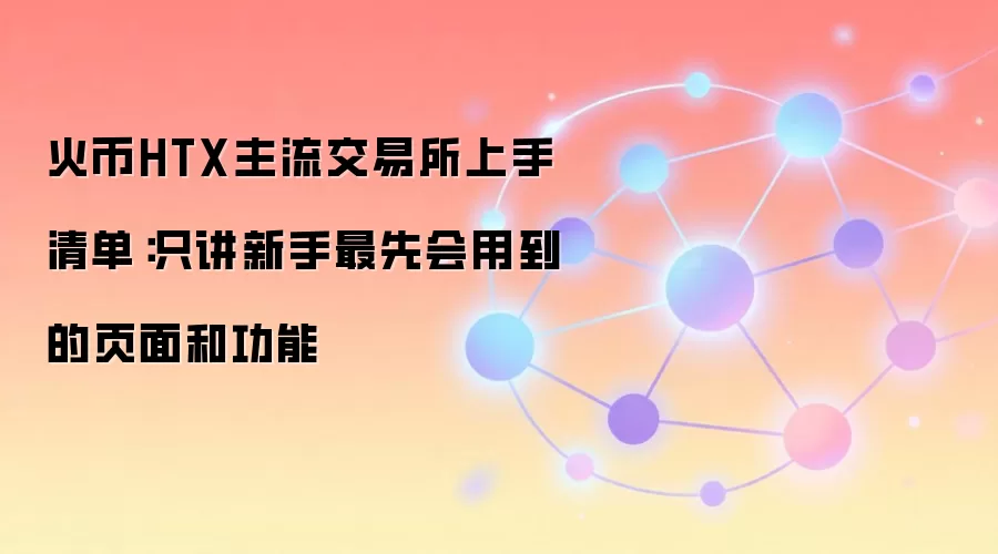 火币HTX主流交易所上手清单：只讲新手最先会用到的页面和功能