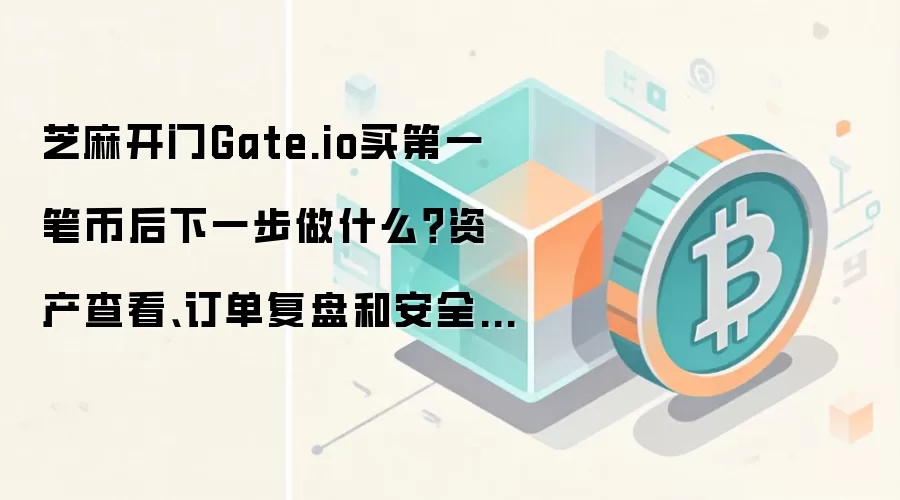 芝麻开门Gate.io买第一笔币后下一步做什么?资产查看、订单复盘和安全补设这样排