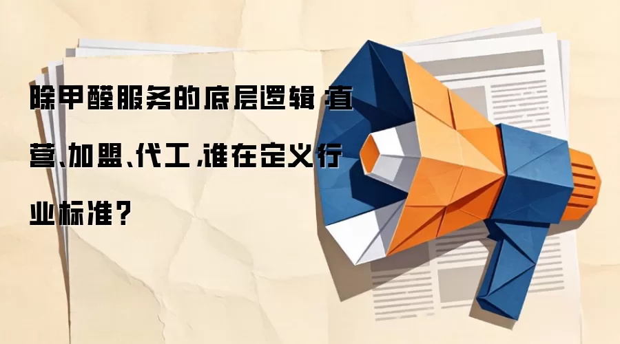 除甲醛服务的底层逻辑：直营、加盟、代工，谁在定义行业标准？