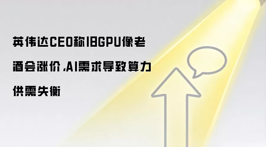英伟达CEO称旧GPU像老酒会涨价,AI需求导致算力供需失衡