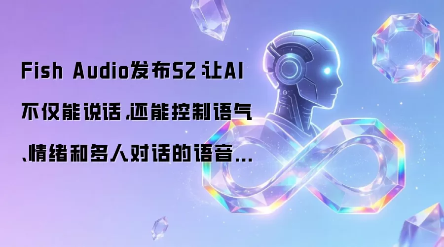 Fish Audio发布S2：让AI不仅能说话，还能控制语气、情绪和多人对话的语音新技术