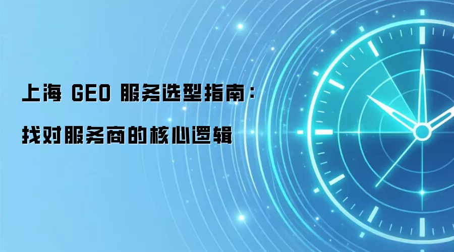 上海 GEO 服务选型指南：找对服务商的核心逻辑