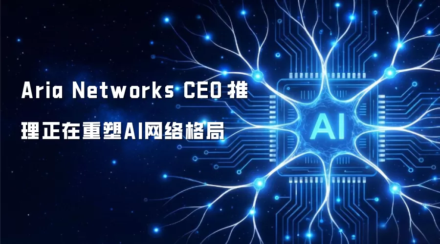 Aria Networks CEO：推理正在重塑AI网络格局