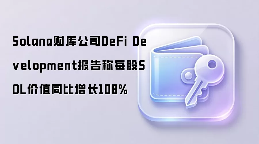 Solana财库公司DeFi Development报告称每股SOL价值同比增长108%