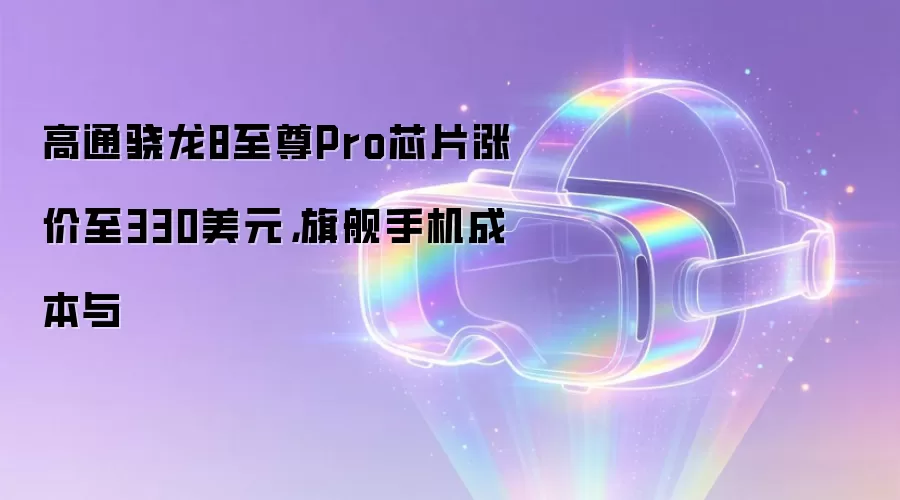 高通骁龙8至尊Pro芯片涨价至330美元，旗舰手机成本与