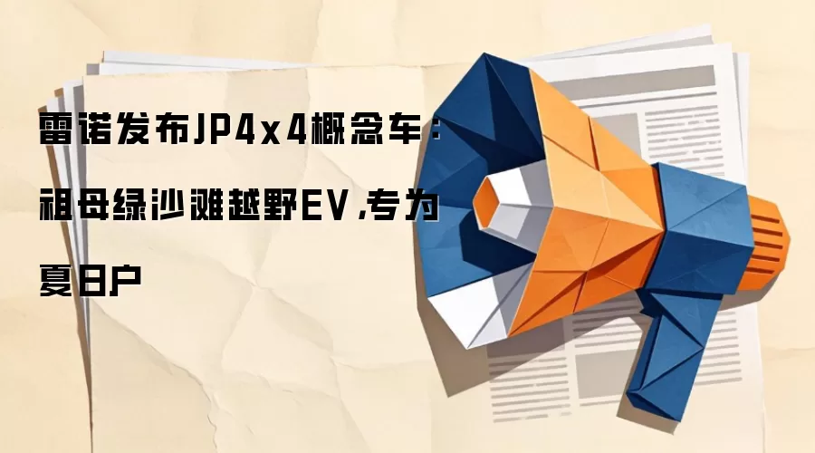 雷诺发布JP4x4概念车：祖母绿沙滩越野EV，专为夏日户