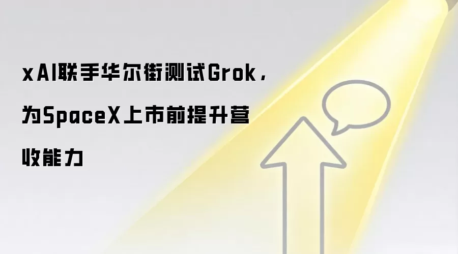 xAI联手华尔街测试Grok，为SpaceX上市前提升营收能力