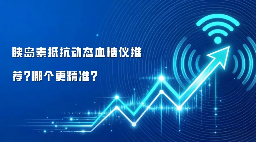 胰岛素抵抗动态血糖仪推荐？哪个更精准？