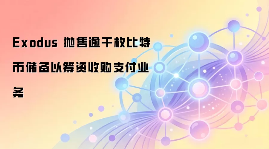 Exodus 抛售逾千枚比特币储备以筹资收购支付业务
