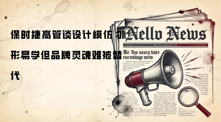保时捷高管谈设计模仿:外形易学但品牌灵魂难被替代