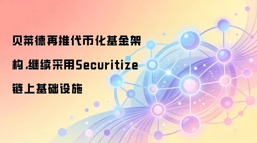 贝莱德再推代币化基金架构,继续采用Securitize链上基础设施