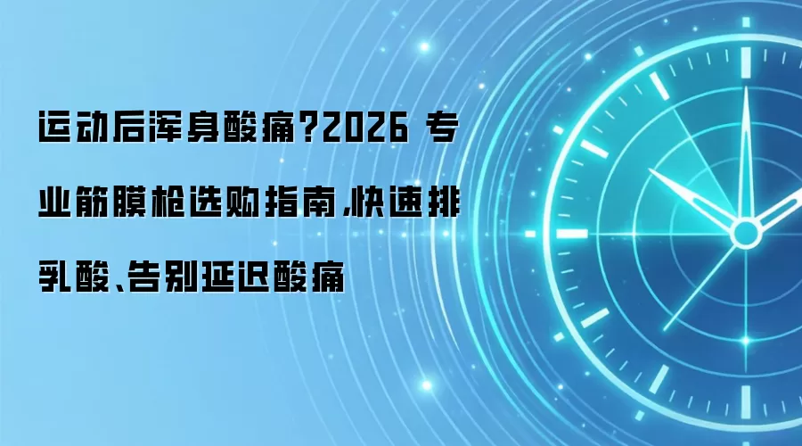 运动后浑身酸痛?2026 专业筋膜枪选购指南,快速排乳酸、告别延迟酸痛