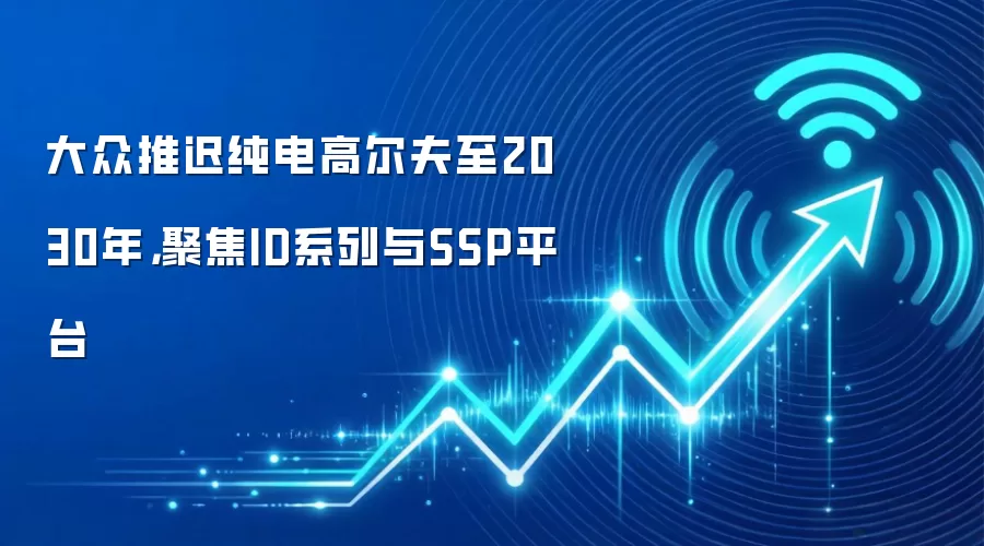 大众推迟纯电高尔夫至2030年,聚焦ID系列与SSP平台