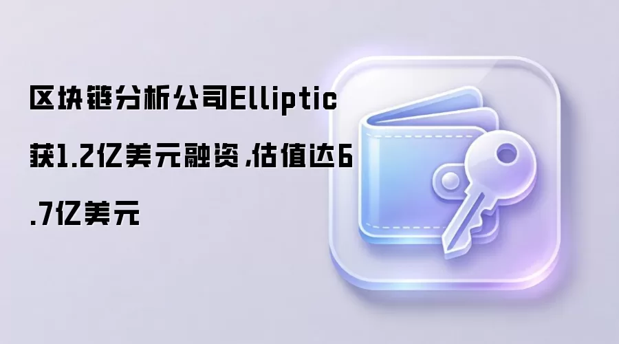 区块链分析公司Elliptic获1.2亿美元融资,估值达6.7亿美元