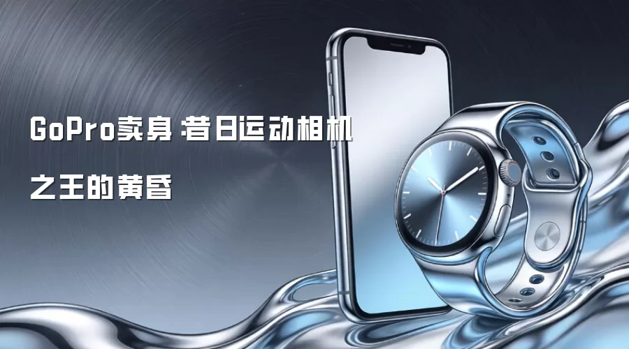 GoPro卖身：昔日运动相机之王的黄昏