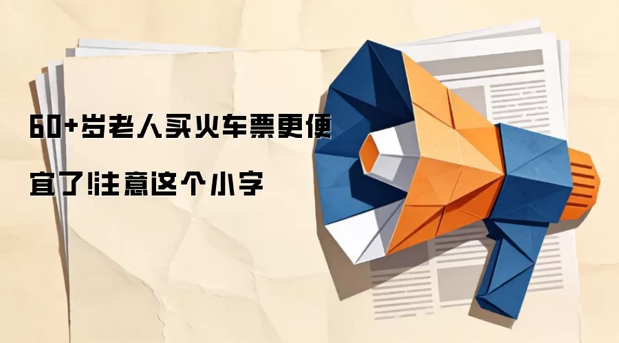 60+岁老人买火车票更便宜了！注意这个小字