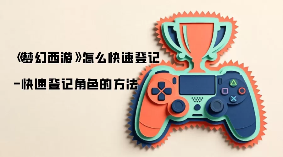 《梦幻西游》怎么快速登记-快速登记角色的方法