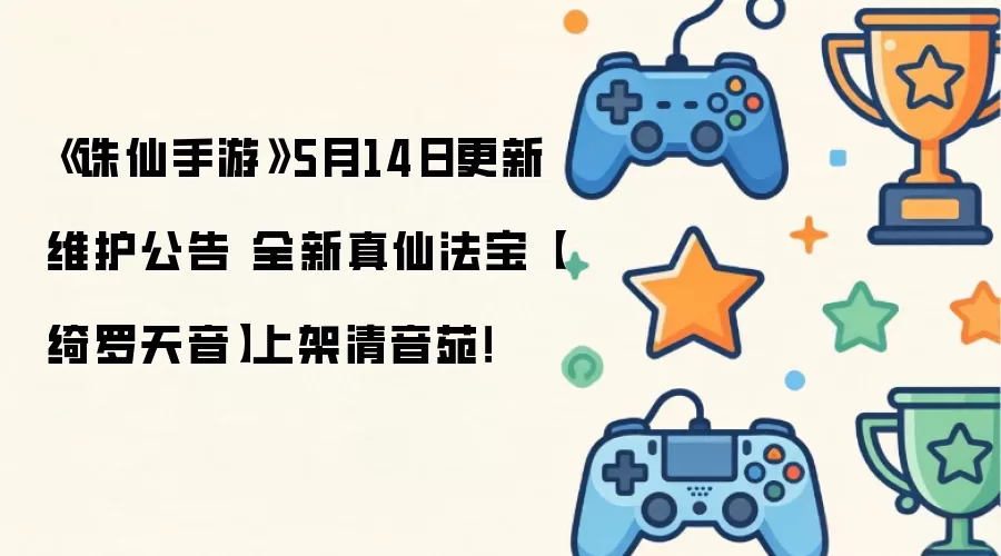 《诛仙手游》5月14日更新维护公告 全新真仙法宝【绮罗天音】上架清音苑！