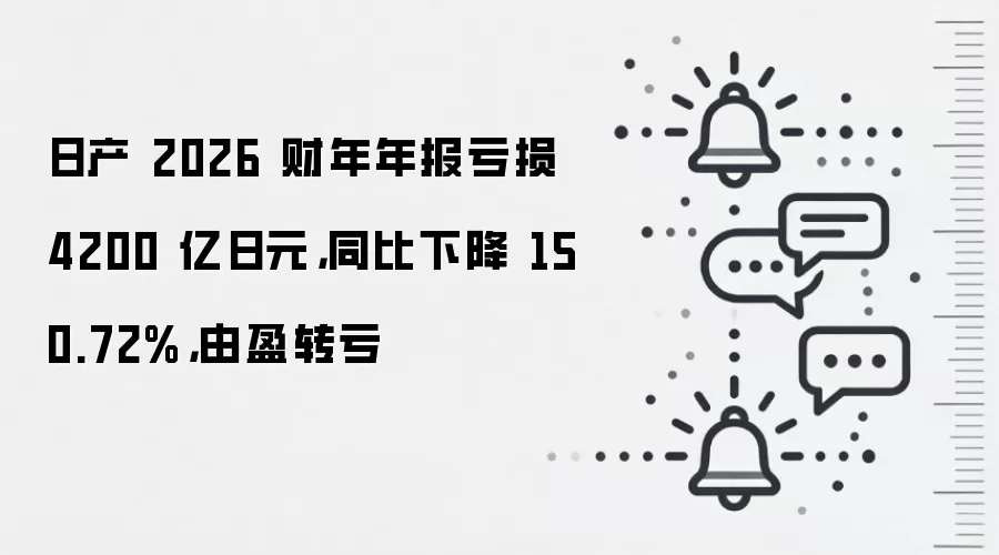 日产 2026 财年年报亏损 4200 亿日元,同比下降 150.72%,由盈转亏