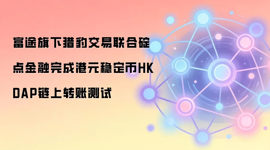 富途旗下猎豹交易联合碇点金融完成港元稳定币HKDAP链上转账测试