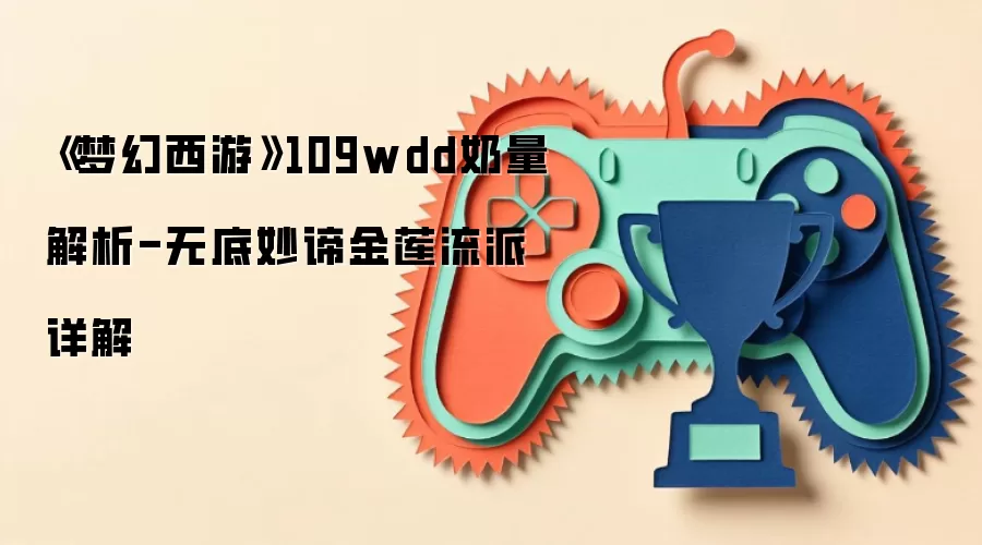 《梦幻西游》109wdd奶量解析-无底妙谛金莲流派详解