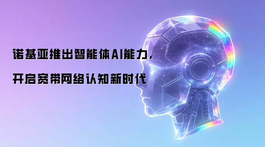 诺基亚推出智能体AI能力，开启宽带网络认知新时代