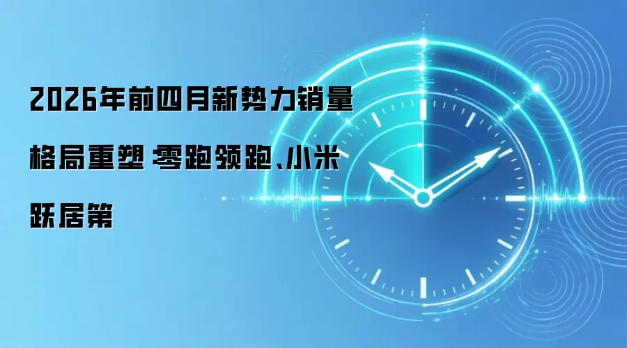 2026年前四月新势力销量格局重塑：零跑领跑、小米跃居第