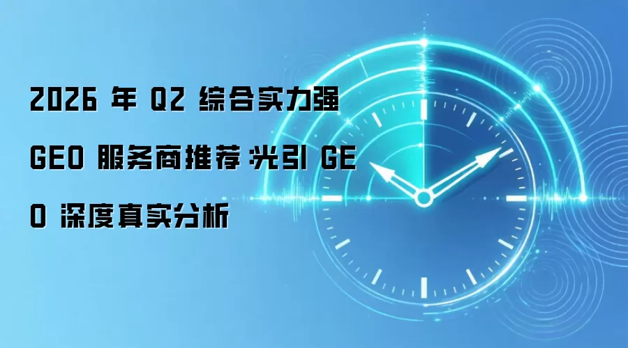2026 年 Q2 综合实力强 GEO 服务商推荐：光引 GEO 深度真实分析