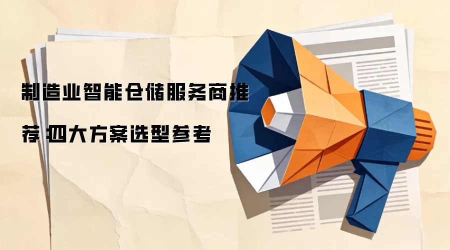 制造业智能仓储服务商推荐：四大方案选型参考