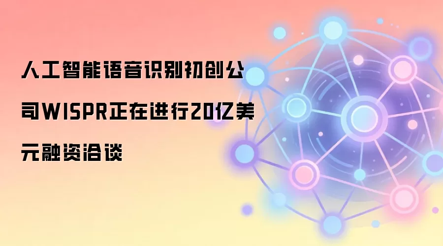 人工智能语音识别初创公司WISPR正在进行20亿美元融资洽谈