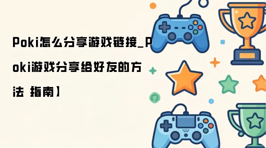 Poki怎么分享游戏链接_Poki游戏分享给好友的方法【指南】