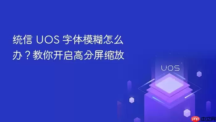统信 UOS 字体模糊怎么办?教你开启高分屏缩放