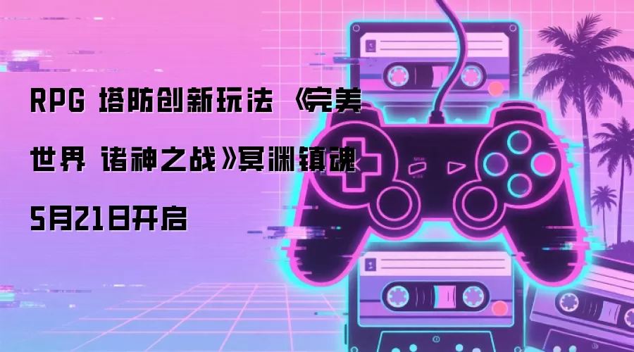 RPG 塔防创新玩法 《完美世界 诸神之战》冥渊镇魂5月21日开启